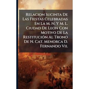Anonymous Relacion Sucinta De Las Fiestas Celebradas En La M. N. Y M. L. Ciudad De Leon Con Motivo De La RestituciÃ3n Al Trono De N. Cat. Menorca D. Fernando Vii. Anonymous Relacion Sucinta De Las Fiestas Celebradas En La M. N. Y M. L. Ciudad De Leon Con Motivo De La RestituciÃ3n Al Trono De N. Cat. Menorca D. Fernando Vii.