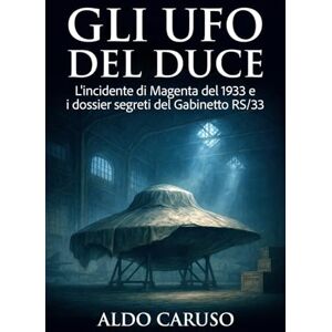 Caruso, Aldo Gli UFO del Duce: L'incidente di Magenta del 1933 e i dossier segreti del Gabinetto RS/33 (Dossier Ufo Italia) Caruso, Aldo Gli UFO del Duce: L'incidente di Magenta del 1933 e i dossier segreti del Gabinetto RS/33 (Dossier Ufo Italia)
