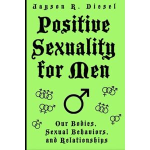 Diesel, Jayson R. POSITIVE SEXUALITY FOR MEN: An Informative and Entertaining Guide to Our Bodies, Sexual Behaviors, and Relationships Diesel, Jayson R. POSITIVE SEXUALITY FOR MEN: An Informative and Entertaining Guide to Our Bodies, Sexual Behaviors, and Relationships