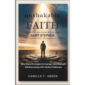 F. Arden, Camille Unshakable Faith Lessons from Saint Stephen for Overcoming Pressure, Fear, and Hard Times: Bible-Based Strategies for Courage, Inner Strength, and Overcoming Life’s Hardest Challenges F. Arden, Camille Unshakable Faith Lessons from Saint Stephen for Overcoming Pressure, Fear, and Hard Times: Bible-Based Strategies for Courage, Inner Strength, and Overcoming Life’s Hardest Challenges