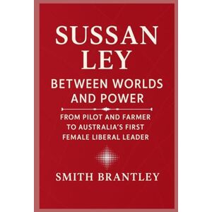 Brantley, Smith Sussan Ley; Between Worlds and Power: From Pilot and Farmer to Australia’s First Female Liberal Leader Brantley, Smith Sussan Ley; Between Worlds and Power: From Pilot and Farmer to Australia’s First Female Liberal Leader