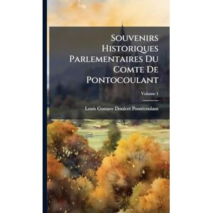 Pontã(c)Coulant, Louis-Gustave Doulcet Souvenirs Historiques Parlementaires Du Comte De Pontocoulant Pontã(c)Coulant, Louis-Gustave Doulcet Souvenirs Historiques Parlementaires Du Comte De Pontocoulant