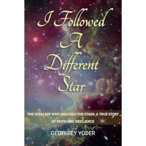 Yoder, Geoffrey I Followed A Different Star: THE FARM BOY WHO REACHED THE STARS: A TRUE STORY OF FAITH AND RESILIENCE Yoder, Geoffrey I Followed A Different Star: THE FARM BOY WHO REACHED THE STARS: A TRUE STORY OF FAITH AND RESILIENCE