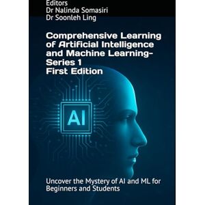 Somasiri, Dr Nalinda Comprehensive Learning of Artificial Intelligence and Machine Learning Series 1: Uncover the Mystery of AI and ML for Beginners and Students Somasiri, Dr Nalinda Comprehensive Learning of Artificial Intelligence and Machine Learning Series 1: Uncover the Mystery of AI and ML for Beginners and Students
