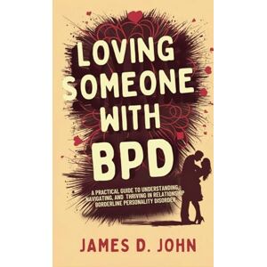 John, James D LOVING SOMEONE WITH BPD: A Practical Guide to Understanding, Navigating, and Thriving in Relationships with Borderline Personality Disorder John, James D LOVING SOMEONE WITH BPD: A Practical Guide to Understanding, Navigating, and Thriving in Relationships with Borderline Personality Disorder