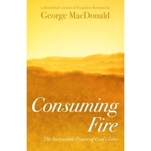 MacDonald, George Consuming Fire: The Inexorable Power of God's Love: A Devotional Version of Unspoken Sermons MacDonald, George Consuming Fire: The Inexorable Power of God's Love: A Devotional Version of Unspoken Sermons