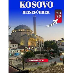 FINCH, GIDEON KOSOVO REISEFÜHRER 2026: Top-Aktivitäten, Übernachtungsmöglichkeiten, Reisetipps und versteckte Schätze für Erstbesucher FINCH, GIDEON KOSOVO REISEFÜHRER 2026: Top-Aktivitäten, Übernachtungsmöglichkeiten, Reisetipps und versteckte Schätze für Erstbesucher