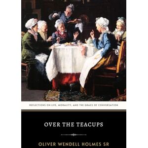 Wendell Holmes Sr, Oliver Over the Teacups: The Original 1891 Classic Essays of Humor and Social Commentary Wendell Holmes Sr, Oliver Over the Teacups: The Original 1891 Classic Essays of Humor and Social Commentary