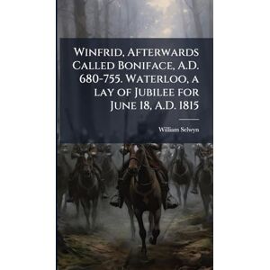 Selwyn, William Winfrid, Afterwards Called Boniface, A.D. 680-755. Waterloo, a lay of Jubilee for June 18, A.D. 1815 Selwyn, William Winfrid, Afterwards Called Boniface, A.D. 680-755. Waterloo, a lay of Jubilee for June 18, A.D. 1815