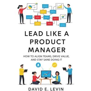 Levin, David E. Lead Like a Product Manager: How to Align Teams, Drive Value, and Stay Sane Doing It Levin, David E. Lead Like a Product Manager: How to Align Teams, Drive Value, and Stay Sane Doing It