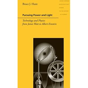 Hunt, Bruce J. Pursuing Power and Light: Technology and Physics from James Watt to Albert Einstein (Johns Hopkins Introductory Studies in the History of Science) Hunt, Bruce J. Pursuing Power and Light: Technology and Physics from James Watt to Albert Einstein (Johns Hopkins Introductory Studies in the History of Science)