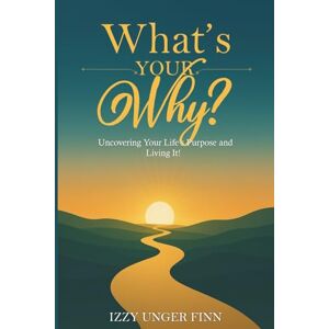 Unger-Finn, Izzy What's Your Why?: Uncovering Your Life's Purpose and Living It! Unger-Finn, Izzy What's Your Why?: Uncovering Your Life's Purpose and Living It!