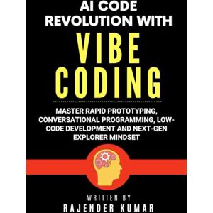 Kumar, Rajender AI Code Revolution with Vibe Coding: Master Rapid Prototyping, Conversational Programming, Low-Code Development and Next-Gen Explorer Mindset Kumar, Rajender AI Code Revolution with Vibe Coding: Master Rapid Prototyping, Conversational Programming, Low-Code Development and Next-Gen Explorer Mindset