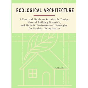 Carter, Riley Ecological Architecture: A Practical Guide to Sustainable Design, Natural Building Materials, and Holistic Environmental Strategies for Healthy Living Spaces (The Passive House Revolution) Carter, Riley Ecological Architecture: A Practical Guide to Sustainable Design, Natural Building Materials, and Holistic Environmental Strategies for Healthy Living Spaces (The Passive House Revolution)