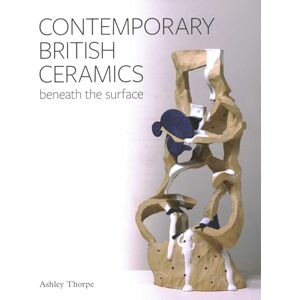 Thorpe, Ashley Contemporary British Ceramics: Beneath the Surface Thorpe, Ashley Contemporary British Ceramics: Beneath the Surface