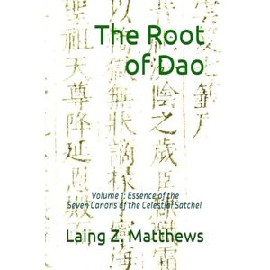 Matthews, Laing Z. The Root of Dao: Volume 1 of Essence of the Seven Canons of the Celestial Satchel Volume I Matthews, Laing Z. The Root of Dao: Volume 1 of Essence of the Seven Canons of the Celestial Satchel Volume I
