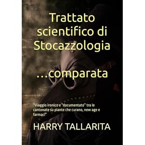 TALLARITA, HARRY Trattato scientifico di Stocazzologia …comparata: “Viaggio ironico e “documentato” tra le cantonate su piante che curano, new age e farmaci” TALLARITA, HARRY Trattato scientifico di Stocazzologia …comparata: “Viaggio ironico e “documentato” tra le cantonate su piante che curano, new age e farmaci”