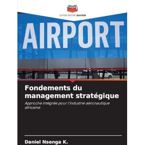 Nsenga K., Daniel Fondements du management stratégique: Approche intégrée pour l'industrie aéronautique africaine Nsenga K., Daniel Fondements du management stratégique: Approche intégrée pour l'industrie aéronautique africaine