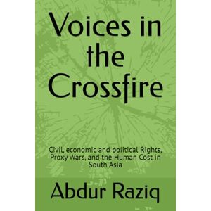 Raziq, Abdur Voices in the Crossfire: Civil, economic and political Rights, Proxy Wars, and the Human Cost in South Asia Raziq, Abdur Voices in the Crossfire: Civil, economic and political Rights, Proxy Wars, and the Human Cost in South Asia