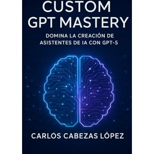 Cabezas Lopez, Carlos Custom GPT Mastery: Domina la Creación de Asistentes de IA con GPT-5 Cabezas Lopez, Carlos Custom GPT Mastery: Domina la Creación de Asistentes de IA con GPT-5