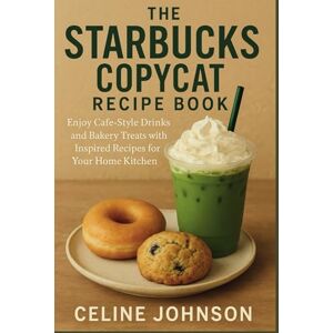 Johnson, Celine The Starbucks Copycat Recipe Book: Enjoy Café-Style Drinks and Bakery Treats with Inspired Recipes for Your Home Kitchen Johnson, Celine The Starbucks Copycat Recipe Book: Enjoy Café-Style Drinks and Bakery Treats with Inspired Recipes for Your Home Kitchen