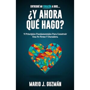 Guzmán, Mario J. Entregué mi corazón a Dios... ¿Y ahora qué hago?: 9 Principios fundamentales Para Construir Una Fe Firme y Duradera Guzmán, Mario J. Entregué mi corazón a Dios... ¿Y ahora qué hago?: 9 Principios fundamentales Para Construir Una Fe Firme y Duradera