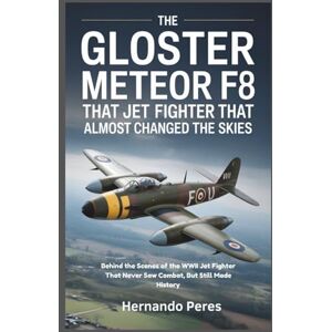 Perez, Hernando The Gloster Meteor F8 The Jet Fighter That Almost Changed the Skies: Behind the Scenes of the WWII Jet Fighter That Never Saw Combat, But Still Made History Perez, Hernando The Gloster Meteor F8 The Jet Fighter That Almost Changed the Skies: Behind the Scenes of the WWII Jet Fighter That Never Saw Combat, But Still Made History