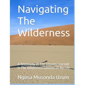 Uzum, Mrs Ngosa Musonda Navigating The Wilderness: A Testimony Of The Lessons Learned In The Wilderness Seasons Of My Life Uzum, Mrs Ngosa Musonda Navigating The Wilderness: A Testimony Of The Lessons Learned In The Wilderness Seasons Of My Life