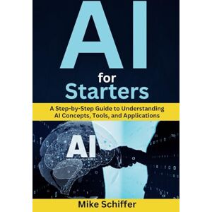 Schiffer, Mike AI for Starters: A Step-by-Step Guide to Understanding AI Concepts, Tools, and Applications Schiffer, Mike AI for Starters: A Step-by-Step Guide to Understanding AI Concepts, Tools, and Applications