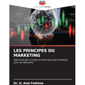 Fathima, Dr H Anis Les Principes Du Marketing: Approche des concepts et techniques de marketing pour les débutants Fathima, Dr H Anis Les Principes Du Marketing: Approche des concepts et techniques de marketing pour les débutants