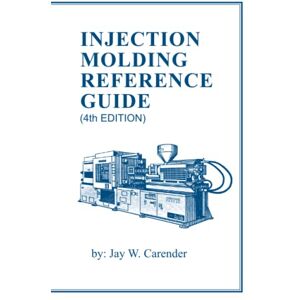 Carender, Jay W. Injection Molding Reference Guide (4th EDITION) Carender, Jay W. Injection Molding Reference Guide (4th EDITION)