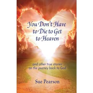 Pearson, Sue You Don't Have to Die To Get to Heaven: and other true stories on the journey back to God Pearson, Sue You Don't Have to Die To Get to Heaven: and other true stories on the journey back to God