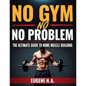 A, EUGENE N No Gym, No Problem:The Ultimate Guide to Home Muscle Building: From Zero to Muscle Hero A, EUGENE N No Gym, No Problem:The Ultimate Guide to Home Muscle Building: From Zero to Muscle Hero