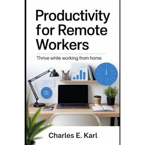 KARL, CHARLES E. PRODUCTIVITY FOR REMOTE WORKERS: Thrive while Working from Home KARL, CHARLES E. PRODUCTIVITY FOR REMOTE WORKERS: Thrive while Working from Home