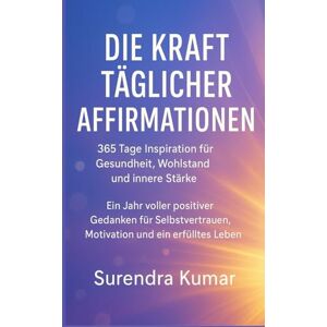 Kumar, Surendra Die Kraft täglicher Affirmationen: 365 Tage Inspiration für Gesundheit, Wohlstand und innere Stärke: Ein Jahr voller positiver Gedanken für Selbstvertrauen, Motivation und ein erfülltes Leben Kumar, Surendra Die Kraft täglicher Affirmationen: 365 Tage Inspiration für Gesundheit, Wohlstand und innere Stärke: Ein Jahr voller positiver Gedanken für Selbstvertrauen, Motivation und ein erfülltes Leben
