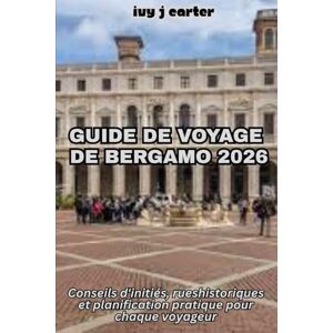 Carter, Ivy J GUIDE DE VOYAGE DE BERGAMO 2026: Conseils d'initiés, rues historiques et planification pratique pour chaque voyageur Carter, Ivy J GUIDE DE VOYAGE DE BERGAMO 2026: Conseils d'initiés, rues historiques et planification pratique pour chaque voyageur