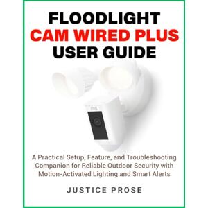 PROSE, JUSTICE Floodlight Cam Wired Plus User Guide: A Practical Setup, Feature, and Troubleshooting Companion for Reliable Outdoor Security with Motion-Activated Lighting and Smart Alerts PROSE, JUSTICE Floodlight Cam Wired Plus User Guide: A Practical Setup, Feature, and Troubleshooting Companion for Reliable Outdoor Security with Motion-Activated Lighting and Smart Alerts