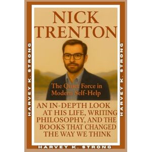 STRONG, HARVEY K. Nick Trenton: The Quiet Force in Modern Self-Help: An In-Depth Look at His Life, Writing Philosophy, and the Books That Changed the Way We Think STRONG, HARVEY K. Nick Trenton: The Quiet Force in Modern Self-Help: An In-Depth Look at His Life, Writing Philosophy, and the Books That Changed the Way We Think