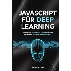Flint, Nora JavaScript für Deep Learning: Erstellen Sie intelligente KI-Modelle mithilfe praktischer JavaScript-Programmierung Flint, Nora JavaScript für Deep Learning: Erstellen Sie intelligente KI-Modelle mithilfe praktischer JavaScript-Programmierung