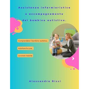 Ricci, Alessandra Assistenza infermieristica e accompagnamento del bambino autistico. Comprendere il bambino autistico, Adattare le cure, Lavorare insieme Ricci, Alessandra Assistenza infermieristica e accompagnamento del bambino autistico. Comprendere il bambino autistico, Adattare le cure, Lavorare insieme