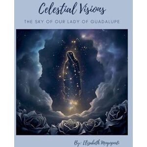 Mogopodi, Elizabeth Celestial Visions: The Sky of Our Lady of Guadalupe (Spirituality (Religious)) Mogopodi, Elizabeth Celestial Visions: The Sky of Our Lady of Guadalupe (Spirituality (Religious))