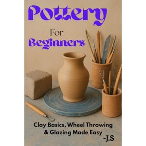 J.S Pottery for Beginners: Clay Basics, Wheel Throwing, and Glazing: Step-by-step studio training to craft mugs, bowls, cups, vases, trimmed foot rings, ... surfaces at home no pricey classes required J.S Pottery for Beginners: Clay Basics, Wheel Throwing, and Glazing: Step-by-step studio training to craft mugs, bowls, cups, vases, trimmed foot rings, ... surfaces at home no pricey classes required