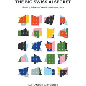 Brunner, Alexander E The Big Swiss Ai Secret: Unveiling Switzerland's World-class Ai Ecosystem Brunner, Alexander E The Big Swiss Ai Secret: Unveiling Switzerland's World-class Ai Ecosystem
