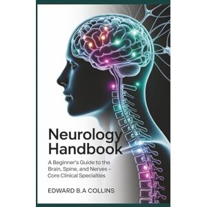 B.A Collins, Edward Neurology Handbook: A Beginner's Guide to the Brain, Spine, and Nerves (Medical Handbook for Beginners) B.A Collins, Edward Neurology Handbook: A Beginner's Guide to the Brain, Spine, and Nerves (Medical Handbook for Beginners)