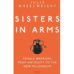 Wheelwright, Julie Sisters in Arms: Female warriors from antiquity to the new millennium Wheelwright, Julie Sisters in Arms: Female warriors from antiquity to the new millennium
