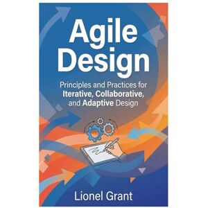 Grant, Lionel Agile Design: Principles and Practices for Iterative, Collaborative, and Adaptive Design Grant, Lionel Agile Design: Principles and Practices for Iterative, Collaborative, and Adaptive Design