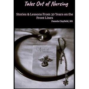 Clayfield, Pamela Tales Out of Nursing: Stories & Lessons From 30 Years on the Front Lines Clayfield, Pamela Tales Out of Nursing: Stories & Lessons From 30 Years on the Front Lines