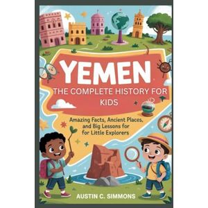 C. Simmons, Austin YEMEN: The Complete History for Kids: Amazing Facts, Ancient Places, and Big Lessons for Little Explorers: 42 (Collections of books on the histories of Asia Countries) C. Simmons, Austin YEMEN: The Complete History for Kids: Amazing Facts, Ancient Places, and Big Lessons for Little Explorers: 42 (Collections of books on the histories of Asia Countries)