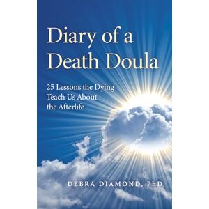 Diamond Ph.D., Debra Diary of a Death Doula: 25 Lessons the Dying Teach Us About the Afterlife Diamond Ph.D., Debra Diary of a Death Doula: 25 Lessons the Dying Teach Us About the Afterlife