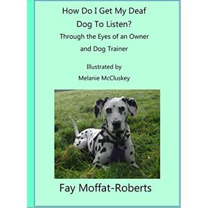Roberts How Do I Get My Deaf Dog To Listen?: Through the Eyes of an Owner and Dog Trainer Roberts How Do I Get My Deaf Dog To Listen?: Through the Eyes of an Owner and Dog Trainer